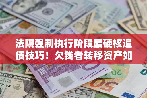 武汉法院强制执行阶段最硬核追债技巧！欠钱者转移资产如何破解？