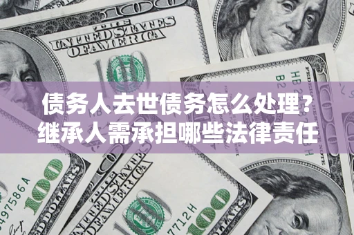 武汉债务人去世债务怎么处理？继承人需承担哪些法律责任？