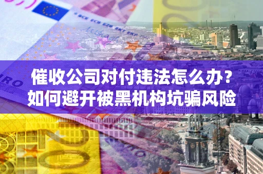 武汉催收公司对付违法怎么办？如何避开被黑机构坑骗风险