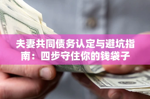 武汉夫妻共同债务认定与避坑指南：四步守住你的钱袋子