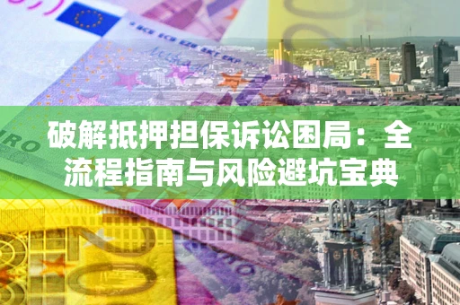 武汉破解抵押担保诉讼困局：全流程指南与风险避坑宝典