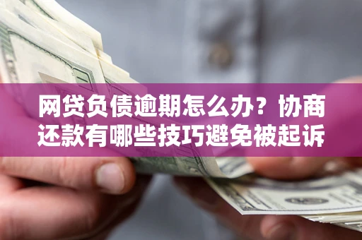 武汉网贷负债逾期怎么办？协商还款有哪些技巧避免被起诉？
