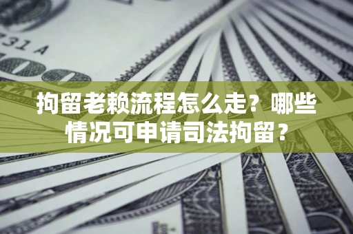 武汉拘留老赖流程怎么走?哪些情况可申请司法拘留? 武汉拘留老赖流程怎么走?哪些情况可申请司法拘留?