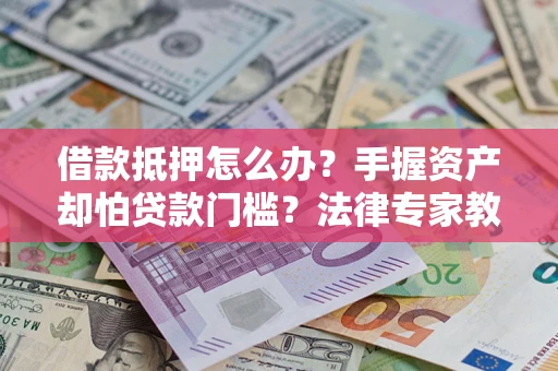 武汉借款抵押怎么办？手握资产却怕贷款门槛？法律专家教你办抵押不踩坑