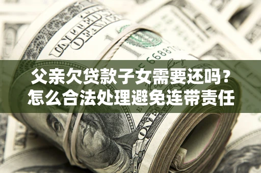 武汉父亲欠贷款子女需要还吗？怎么合法处理避免连带责任？