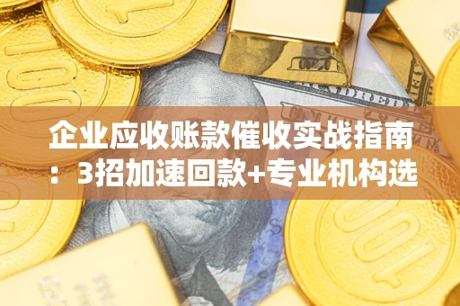 武汉企业应收账款催收实战指南：3招加速回款+专业机构选择避坑