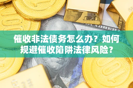 武汉催收非法债务怎么办？如何规避催收陷阱法律风险？