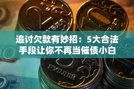 武汉追讨欠款有妙招：5大合法手段让你不再当催债小白