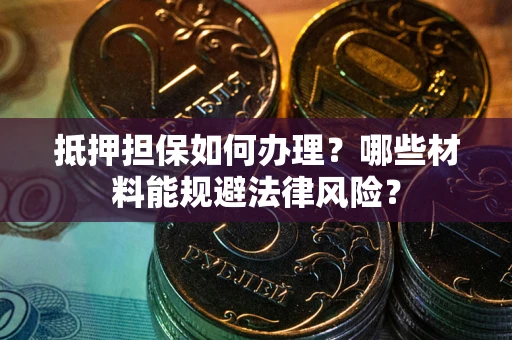 武汉抵押担保如何办理？哪些材料能规避法律风险？