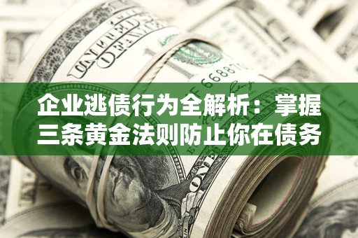 武汉企业逃债行为全解析：掌握三条黄金法则防止你在债务乱局中“踩雷”