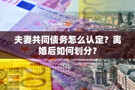 武汉夫妻共同债务怎么认定？离婚后如何划分？