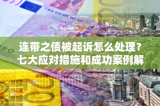 武汉连带之债被起诉怎么处理？七大应对措施和成功案例解析
