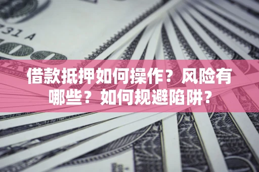 武汉借款抵押如何操作？风险有哪些？如何规避陷阱？