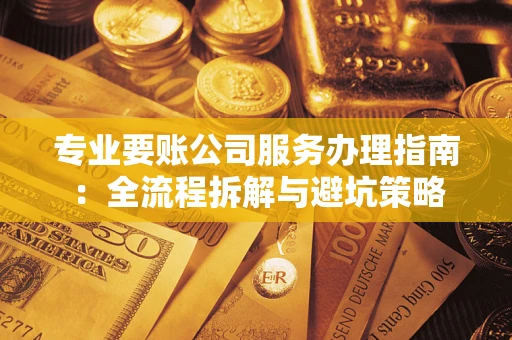 武汉专业要账公司服务办理指南：全流程拆解与避坑策略