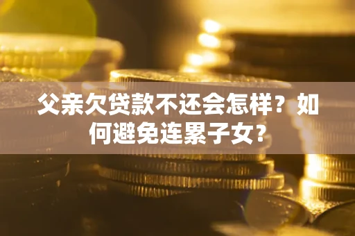 武汉父亲欠贷款不还会怎样？如何避免连累子女？