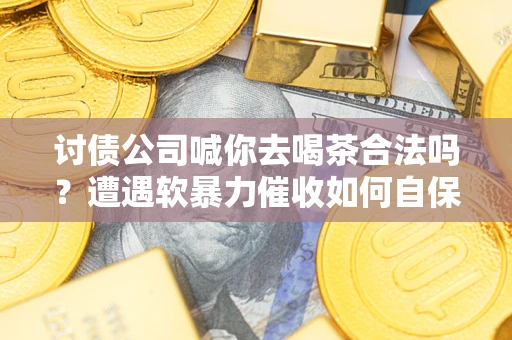 武汉讨债公司喊你去喝茶合法吗？遭遇软暴力催收如何自保？