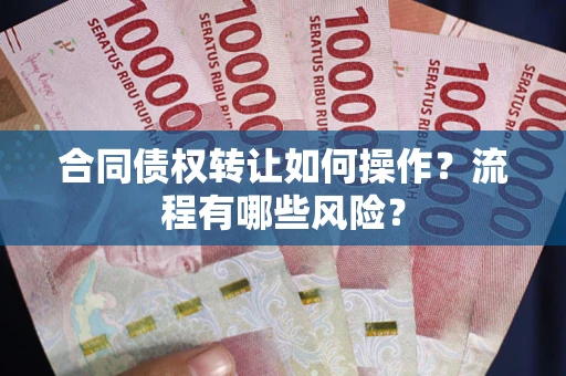 武汉合同债权转让如何操作？流程有哪些风险？