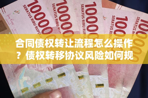 武汉合同债权转让流程怎么操作？债权转移协议风险如何规避？