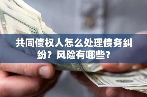 武汉共同债权人怎么处理债务纠纷？风险有哪些？