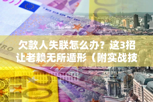 武汉欠款人失联怎么办？这3招让老赖无所遁形（附实战技巧）