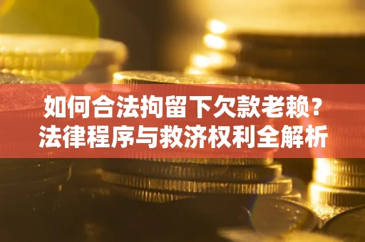 武汉如何合法拘留下欠款老赖？法律程序与救济权利全解析