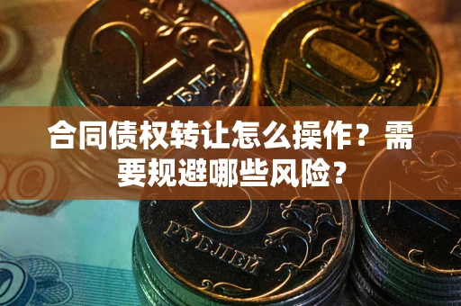 武汉合同债权转让怎么操作？需要规避哪些风险？