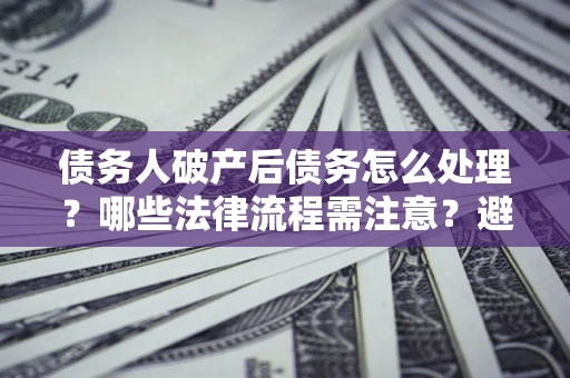 武汉债务人破产后债务怎么处理？哪些法律流程需注意？避免踩坑指南