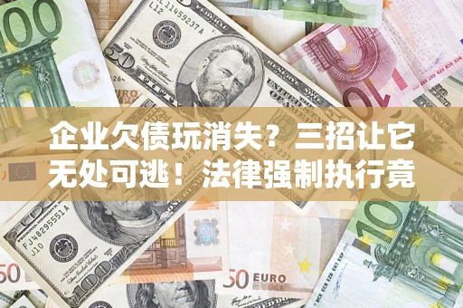 武汉企业欠债玩消失？三招让它无处可逃！法律强制执行竟比讨债公司还狠？