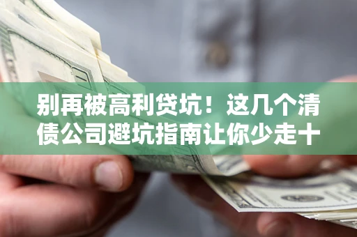 武汉别再被高利贷坑！这几个清债公司避坑指南让你少走十年弯路