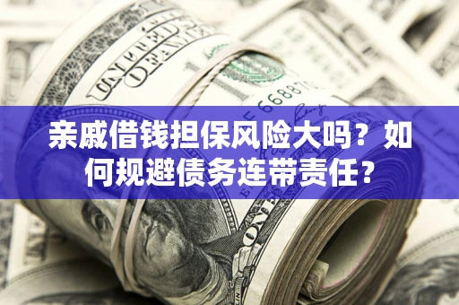 武汉亲戚借钱担保风险大吗？如何规避债务连带责任？