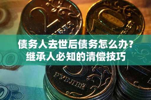 武汉债务人去世后债务怎么办？继承人必知的清偿技巧