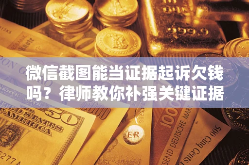 武汉微信截图能当证据起诉欠钱吗？律师教你补强关键证据
