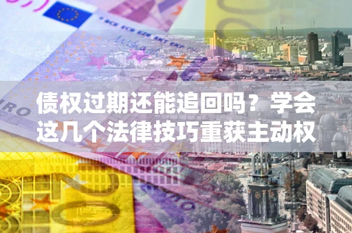 武汉债权过期还能追回吗？学会这几个法律技巧重获主动权
