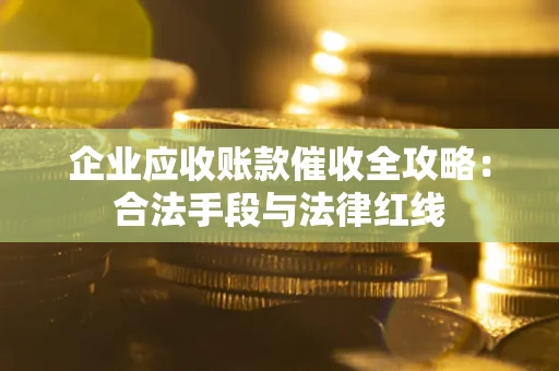 武汉企业应收账款催收全攻略：合法手段与法律红线