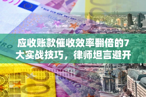 武汉应收账款催收效率翻倍的7大实战技巧，律师坦言避开这些法律雷区最关键