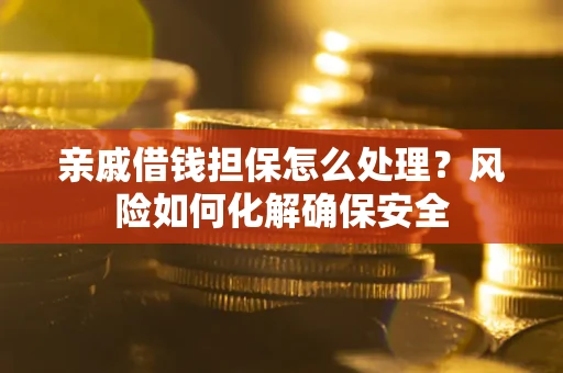 武汉亲戚借钱担保怎么处理？风险如何化解确保安全