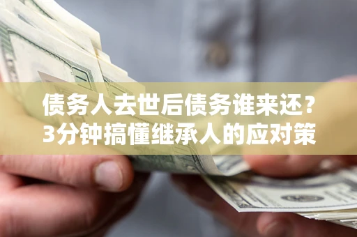 武汉债务人去世后债务谁来还？3分钟搞懂继承人的应对策略