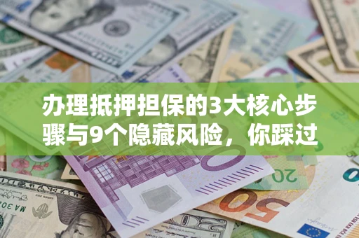 武汉办理抵押担保的3大核心步骤与9个隐藏风险，你踩过哪个坑？