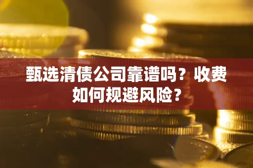 武汉甄选清债公司靠谱吗？收费如何规避风险？