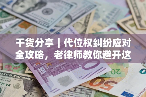 武汉干货分享｜代位权纠纷应对全攻略，老律师教你避开这5大雷区