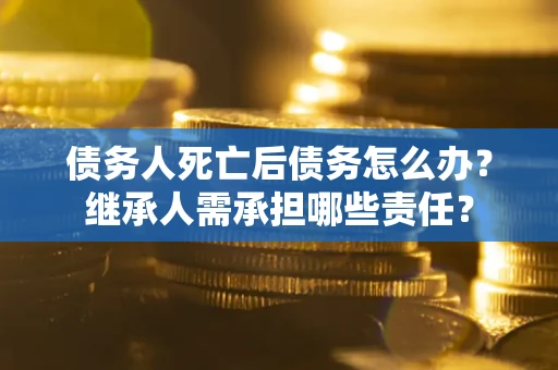 武汉债务人死亡后债务怎么办？继承人需承担哪些责任？