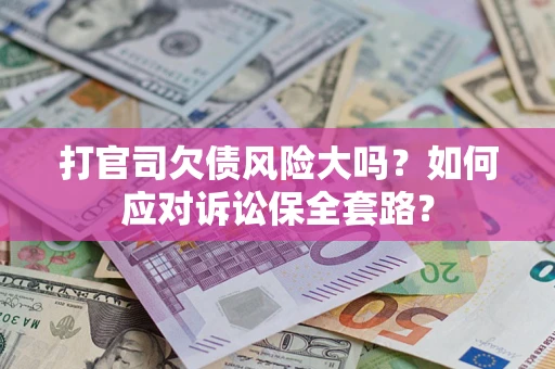 武汉打官司欠债风险大吗？如何应对诉讼保全套路？