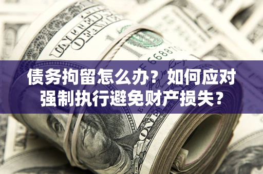 武汉债务拘留怎么办？如何应对强制执行避免财产损失？
