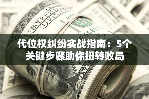 武汉代位权纠纷实战指南：5个关键步骤助你扭转败局