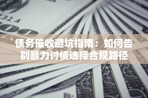 武汉债务催收避坑指南：如何告别暴力讨债选择合规路径