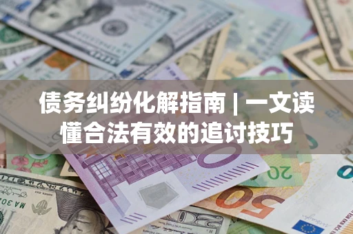 武汉债务纠纷化解指南 | 一文读懂合法有效的追讨技巧