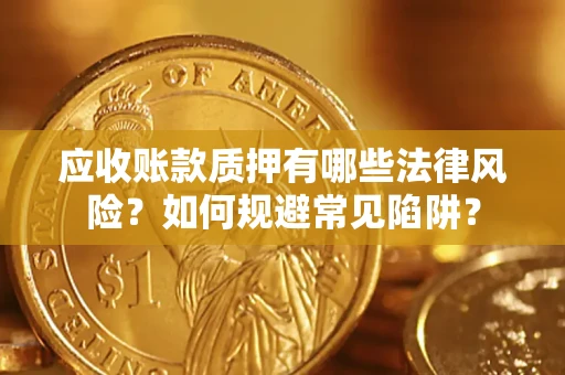武汉应收账款质押有哪些法律风险？如何规避常见陷阱？
