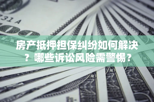 武汉房产抵押担保纠纷如何解决？哪些诉讼风险需警惕？
