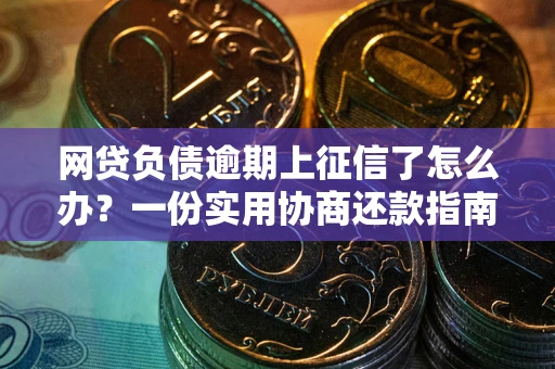 武汉网贷负债逾期上征信了怎么办？一份实用协商还款指南请收好