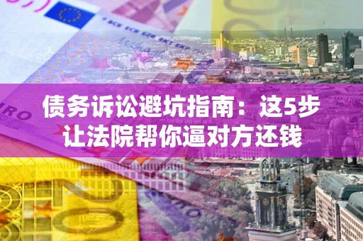 武汉债务诉讼避坑指南：这5步让法院帮你逼对方还钱
